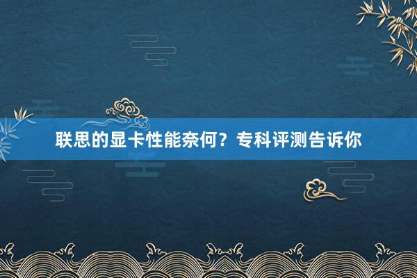 联思的显卡性能奈何？专科评测告诉你