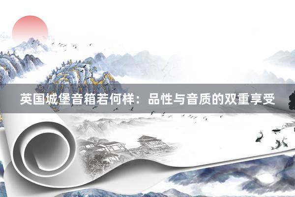 英国城堡音箱若何样：品性与音质的双重享受