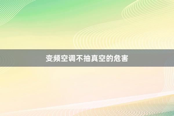 变频空调不抽真空的危害