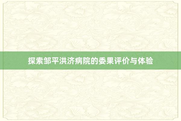 探索邹平洪济病院的委果评价与体验